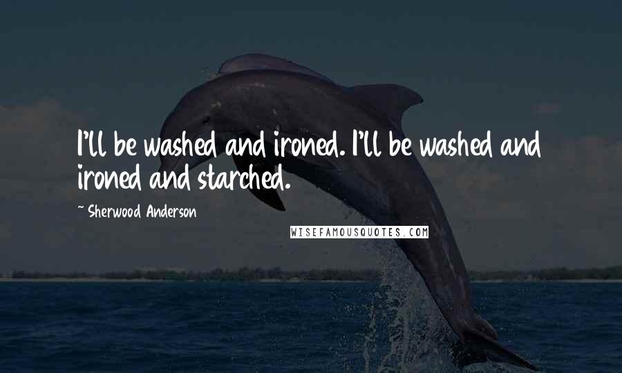 Sherwood Anderson Quotes: I'll be washed and ironed. I'll be washed and ironed and starched.