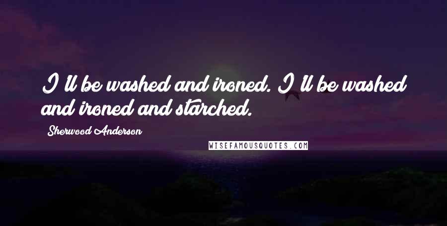 Sherwood Anderson Quotes: I'll be washed and ironed. I'll be washed and ironed and starched.
