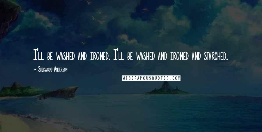 Sherwood Anderson Quotes: I'll be washed and ironed. I'll be washed and ironed and starched.