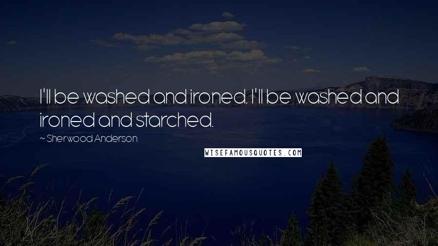 Sherwood Anderson Quotes: I'll be washed and ironed. I'll be washed and ironed and starched.