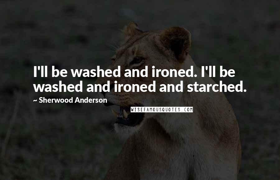 Sherwood Anderson Quotes: I'll be washed and ironed. I'll be washed and ironed and starched.