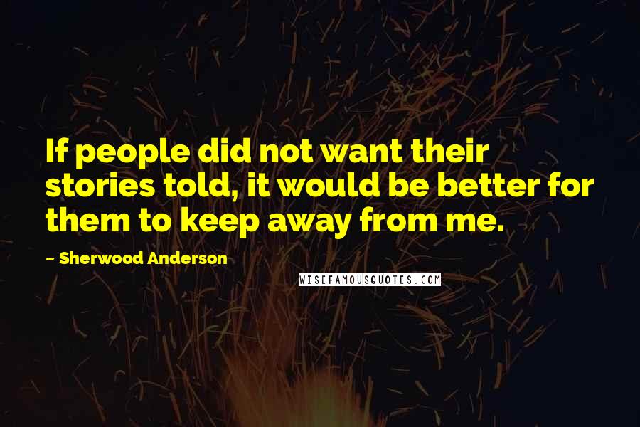 Sherwood Anderson Quotes: If people did not want their stories told, it would be better for them to keep away from me.