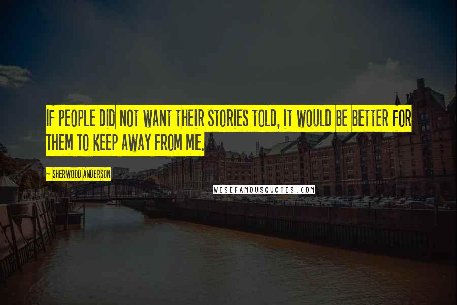 Sherwood Anderson Quotes: If people did not want their stories told, it would be better for them to keep away from me.