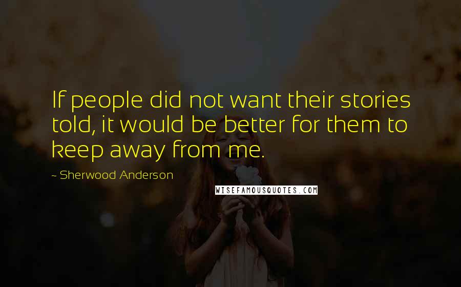 Sherwood Anderson Quotes: If people did not want their stories told, it would be better for them to keep away from me.