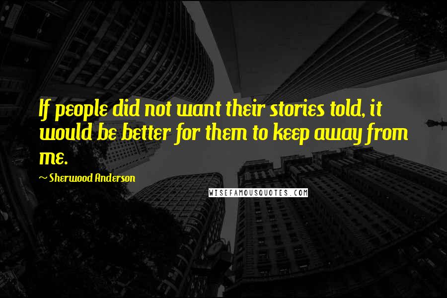 Sherwood Anderson Quotes: If people did not want their stories told, it would be better for them to keep away from me.