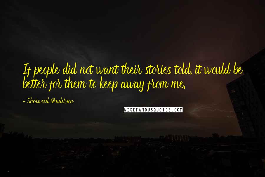 Sherwood Anderson Quotes: If people did not want their stories told, it would be better for them to keep away from me.