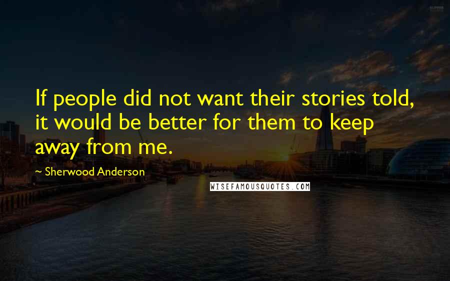 Sherwood Anderson Quotes: If people did not want their stories told, it would be better for them to keep away from me.