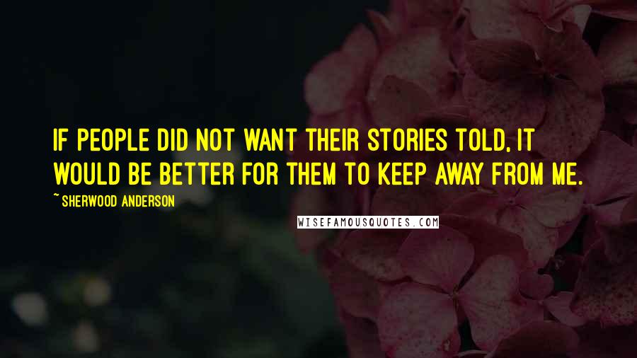 Sherwood Anderson Quotes: If people did not want their stories told, it would be better for them to keep away from me.