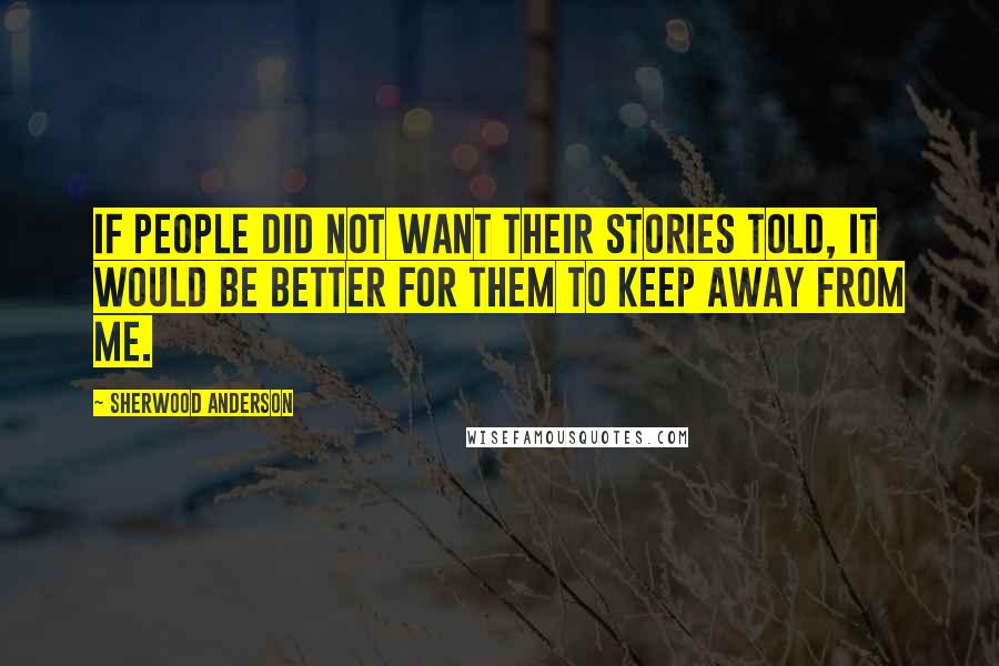 Sherwood Anderson Quotes: If people did not want their stories told, it would be better for them to keep away from me.