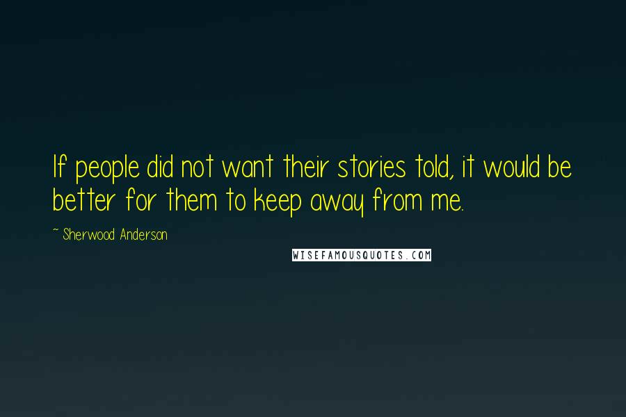 Sherwood Anderson Quotes: If people did not want their stories told, it would be better for them to keep away from me.