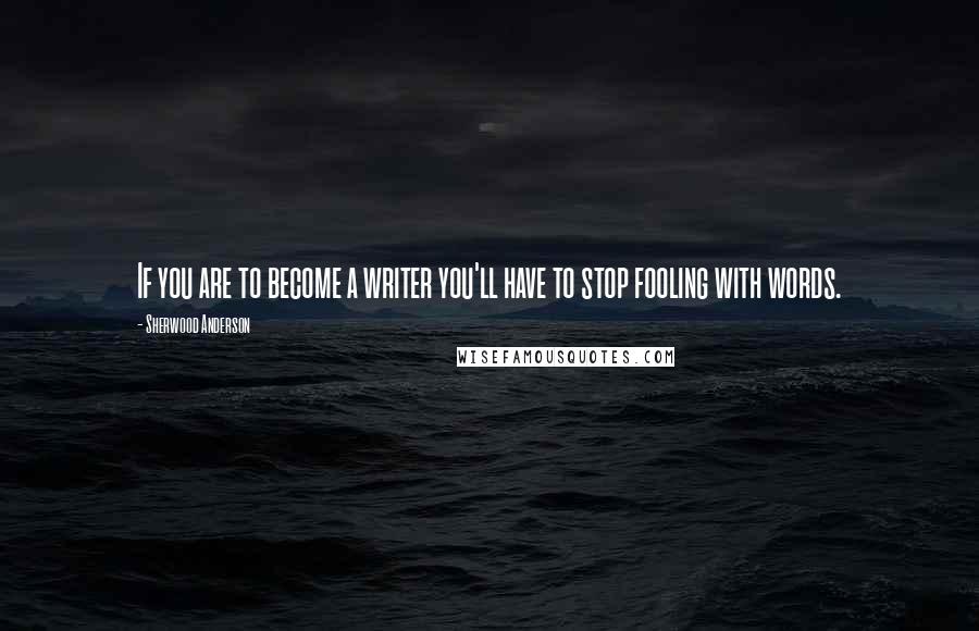 Sherwood Anderson Quotes: If you are to become a writer you'll have to stop fooling with words.