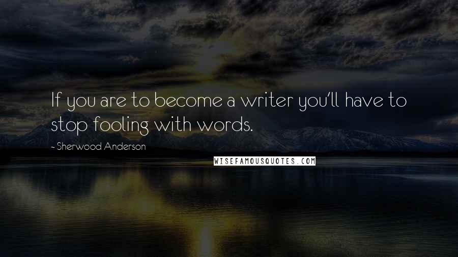 Sherwood Anderson Quotes: If you are to become a writer you'll have to stop fooling with words.