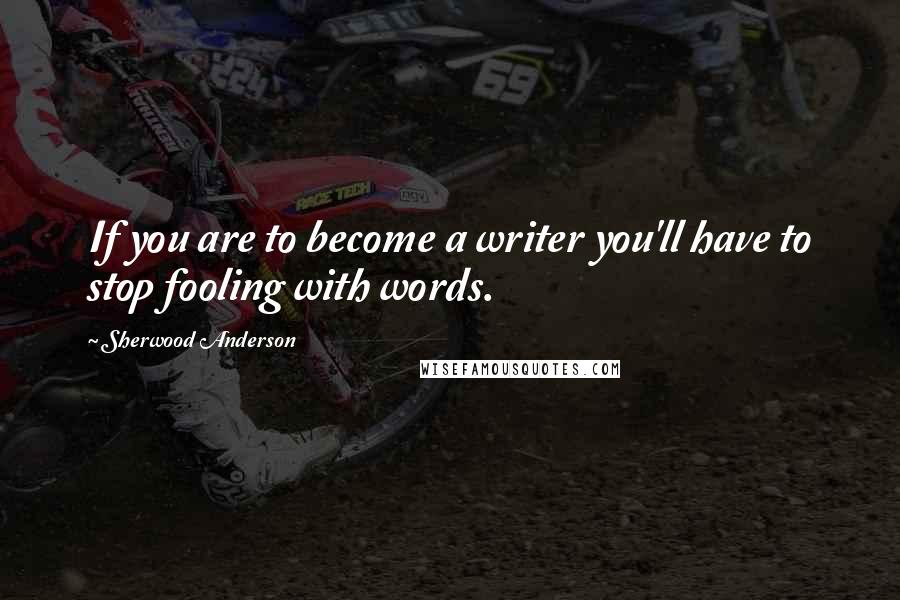 Sherwood Anderson Quotes: If you are to become a writer you'll have to stop fooling with words.