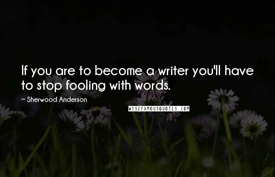 Sherwood Anderson Quotes: If you are to become a writer you'll have to stop fooling with words.