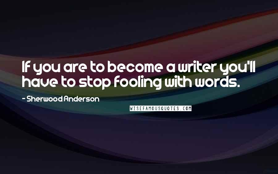 Sherwood Anderson Quotes: If you are to become a writer you'll have to stop fooling with words.