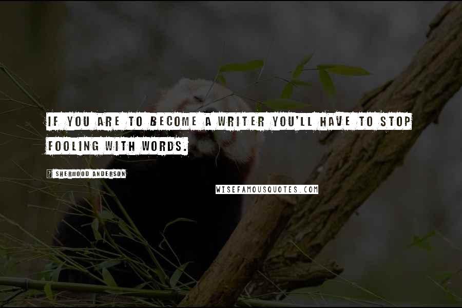 Sherwood Anderson Quotes: If you are to become a writer you'll have to stop fooling with words.