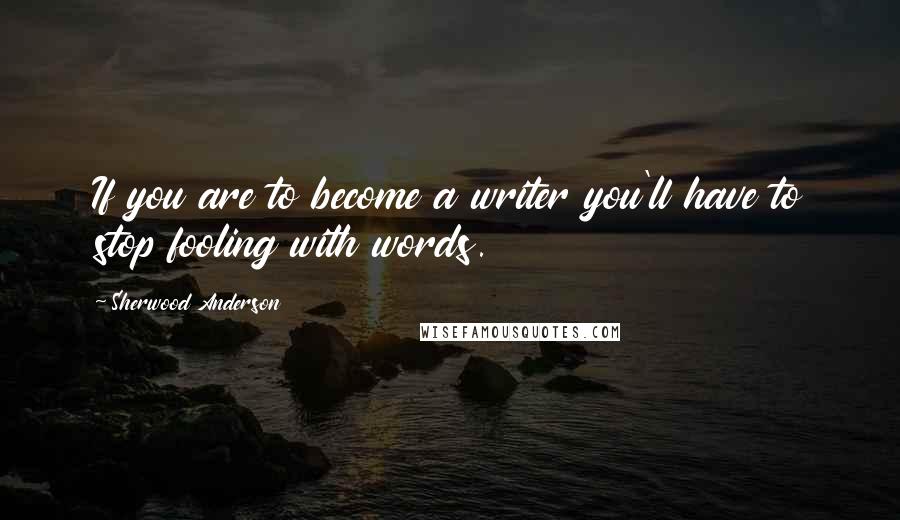 Sherwood Anderson Quotes: If you are to become a writer you'll have to stop fooling with words.