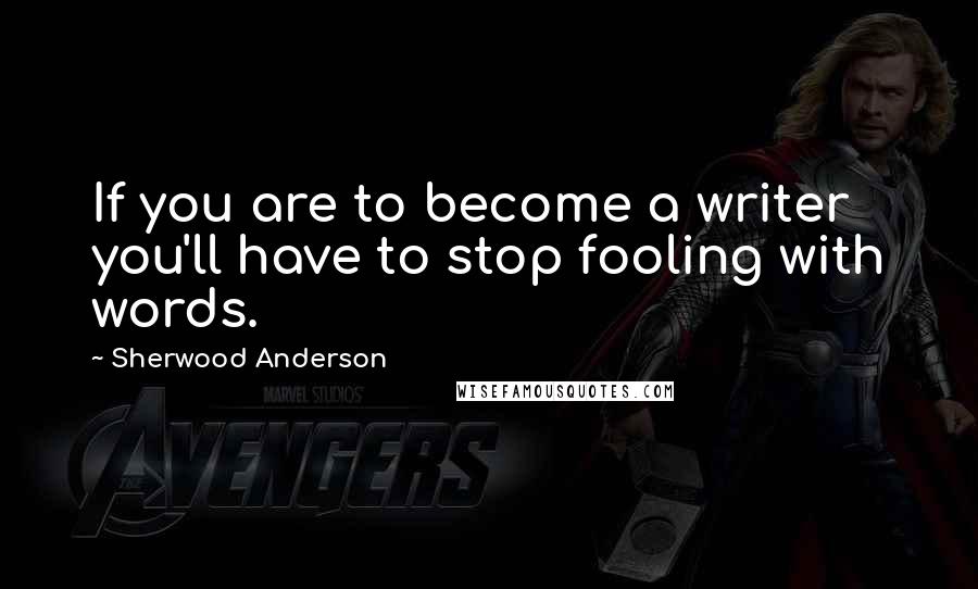 Sherwood Anderson Quotes: If you are to become a writer you'll have to stop fooling with words.