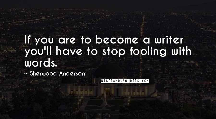 Sherwood Anderson Quotes: If you are to become a writer you'll have to stop fooling with words.