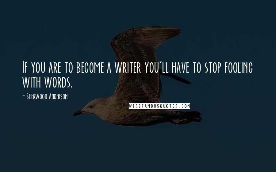 Sherwood Anderson Quotes: If you are to become a writer you'll have to stop fooling with words.