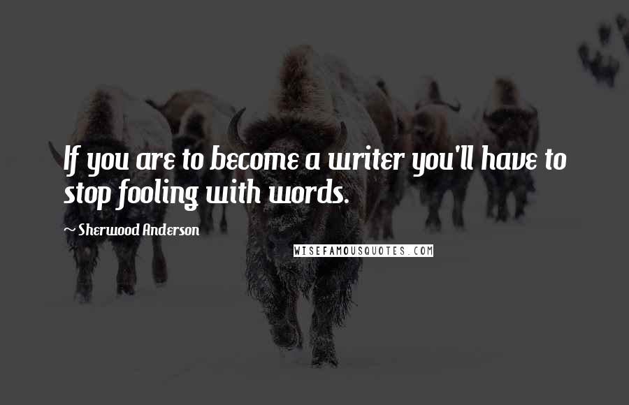 Sherwood Anderson Quotes: If you are to become a writer you'll have to stop fooling with words.