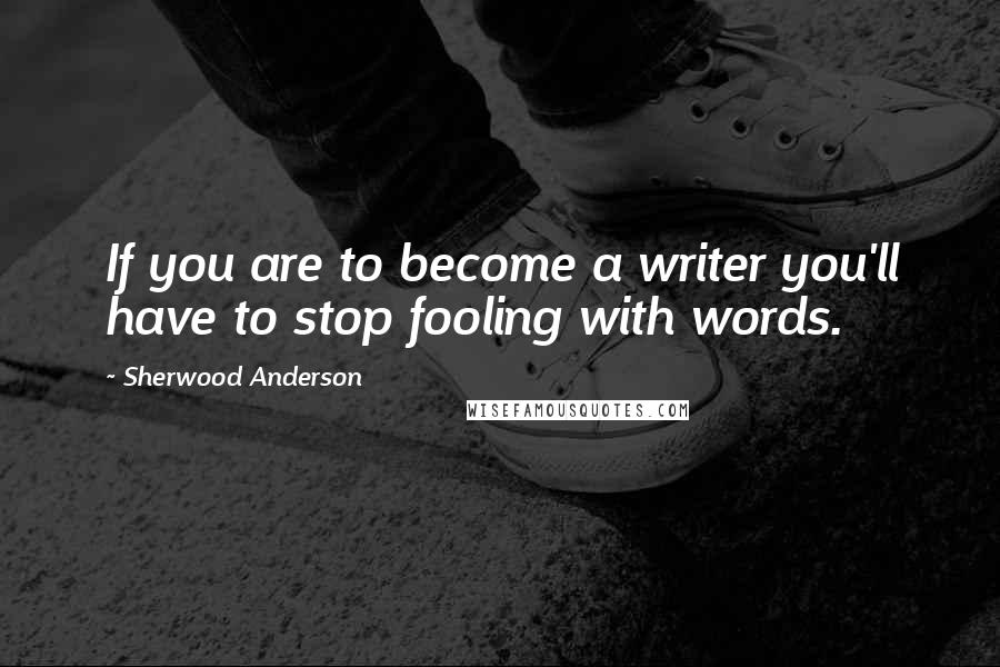 Sherwood Anderson Quotes: If you are to become a writer you'll have to stop fooling with words.