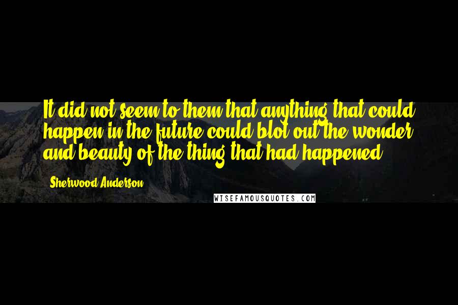 Sherwood Anderson Quotes: It did not seem to them that anything that could happen in the future could blot out the wonder and beauty of the thing that had happened.