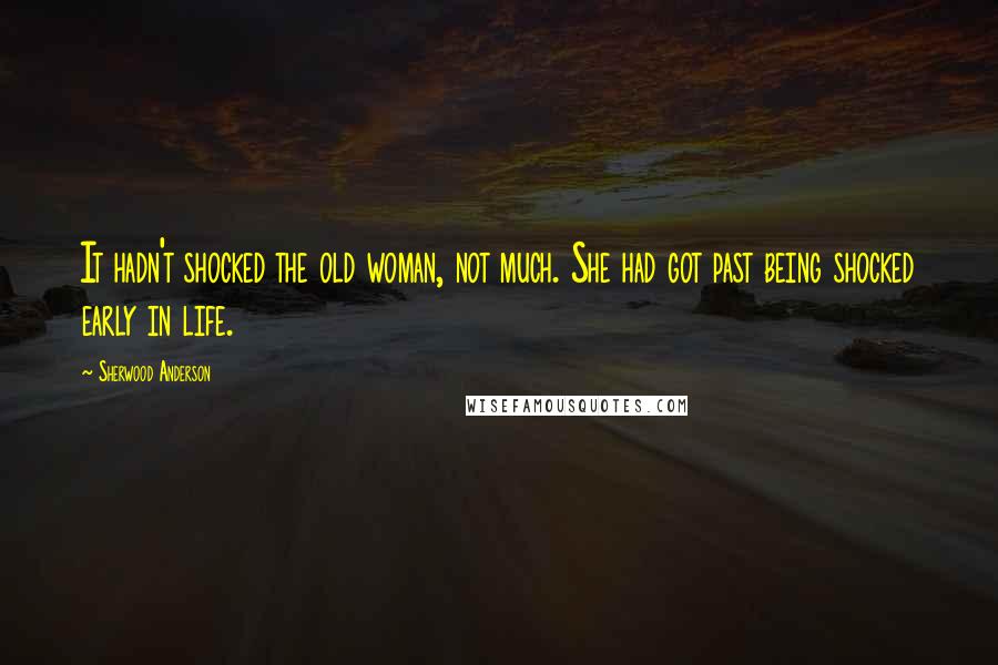 Sherwood Anderson Quotes: It hadn't shocked the old woman, not much. She had got past being shocked early in life.