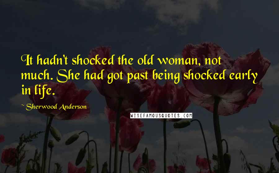 Sherwood Anderson Quotes: It hadn't shocked the old woman, not much. She had got past being shocked early in life.