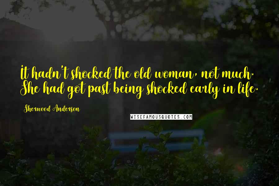 Sherwood Anderson Quotes: It hadn't shocked the old woman, not much. She had got past being shocked early in life.