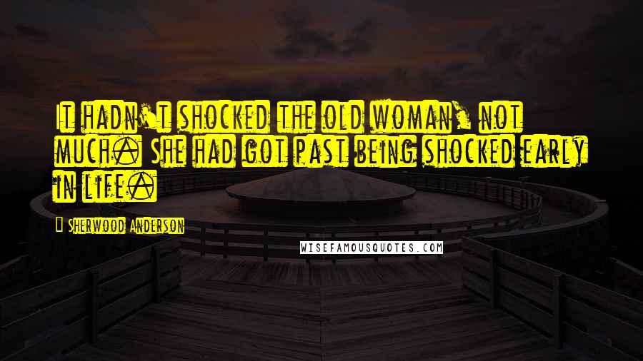 Sherwood Anderson Quotes: It hadn't shocked the old woman, not much. She had got past being shocked early in life.