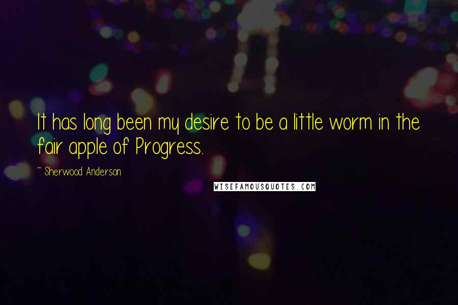 Sherwood Anderson Quotes: It has long been my desire to be a little worm in the fair apple of Progress.