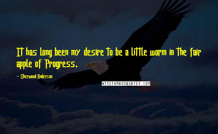 Sherwood Anderson Quotes: It has long been my desire to be a little worm in the fair apple of Progress.