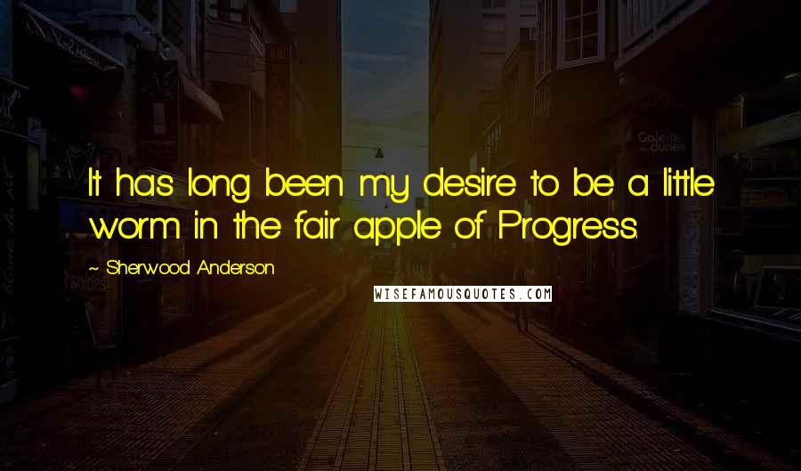 Sherwood Anderson Quotes: It has long been my desire to be a little worm in the fair apple of Progress.