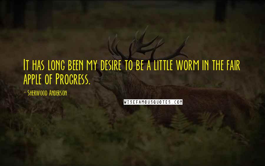 Sherwood Anderson Quotes: It has long been my desire to be a little worm in the fair apple of Progress.