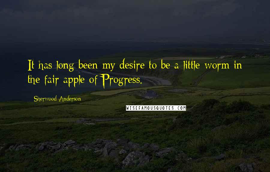 Sherwood Anderson Quotes: It has long been my desire to be a little worm in the fair apple of Progress.