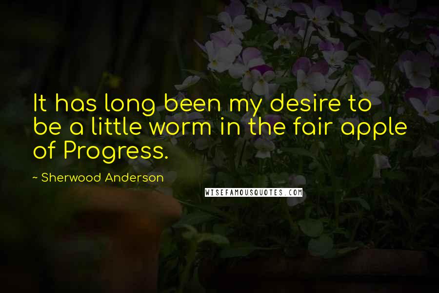 Sherwood Anderson Quotes: It has long been my desire to be a little worm in the fair apple of Progress.