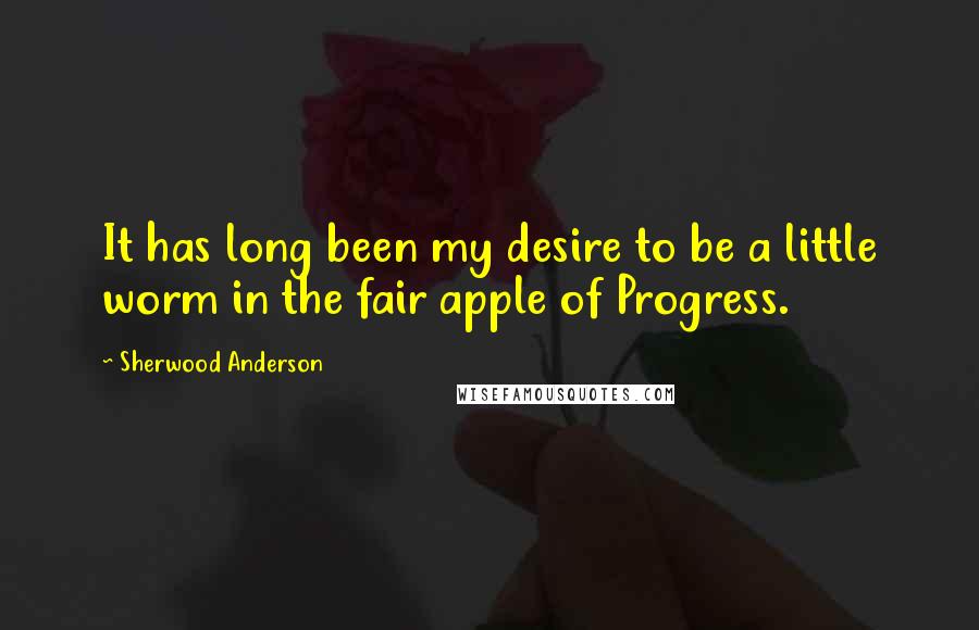 Sherwood Anderson Quotes: It has long been my desire to be a little worm in the fair apple of Progress.