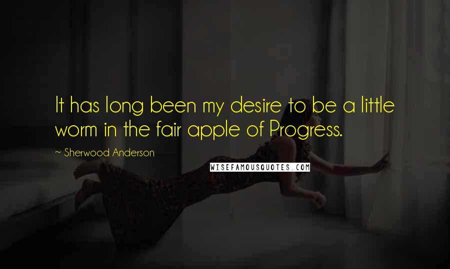 Sherwood Anderson Quotes: It has long been my desire to be a little worm in the fair apple of Progress.