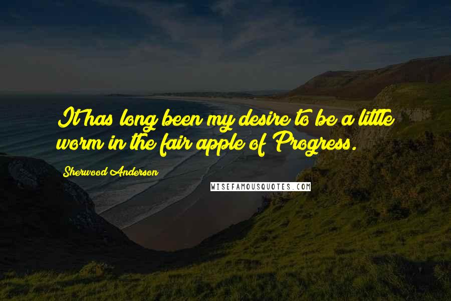 Sherwood Anderson Quotes: It has long been my desire to be a little worm in the fair apple of Progress.