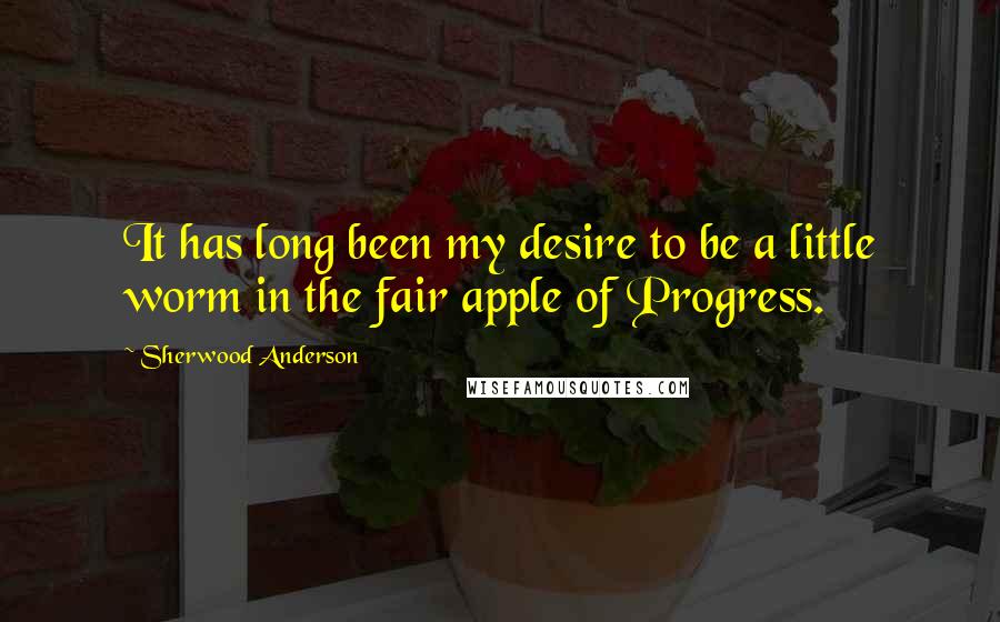 Sherwood Anderson Quotes: It has long been my desire to be a little worm in the fair apple of Progress.
