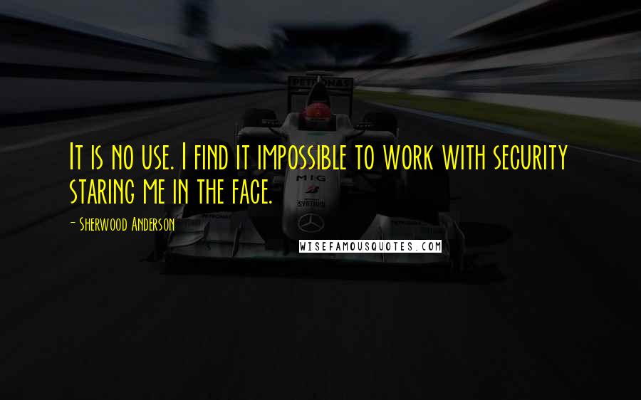 Sherwood Anderson Quotes: It is no use. I find it impossible to work with security staring me in the face.