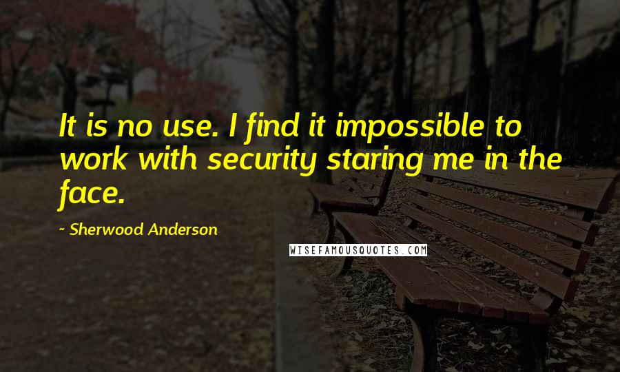 Sherwood Anderson Quotes: It is no use. I find it impossible to work with security staring me in the face.
