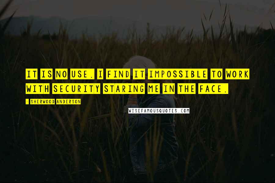 Sherwood Anderson Quotes: It is no use. I find it impossible to work with security staring me in the face.