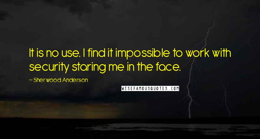 Sherwood Anderson Quotes: It is no use. I find it impossible to work with security staring me in the face.