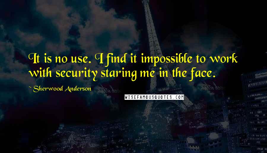 Sherwood Anderson Quotes: It is no use. I find it impossible to work with security staring me in the face.