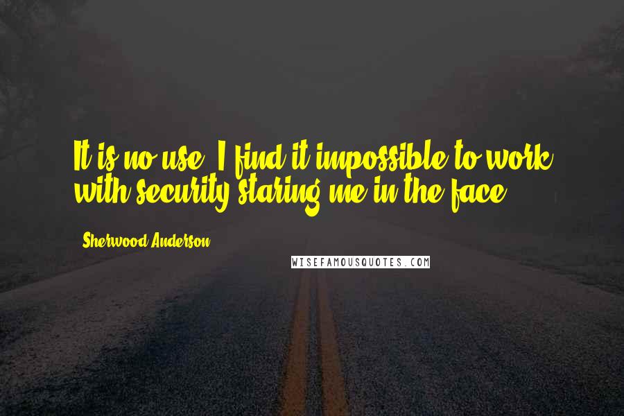 Sherwood Anderson Quotes: It is no use. I find it impossible to work with security staring me in the face.