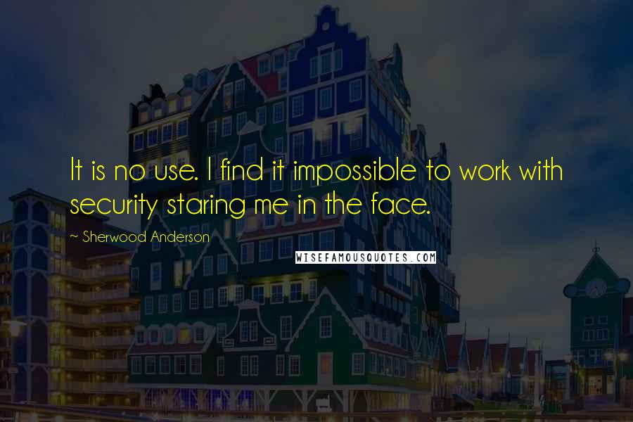 Sherwood Anderson Quotes: It is no use. I find it impossible to work with security staring me in the face.