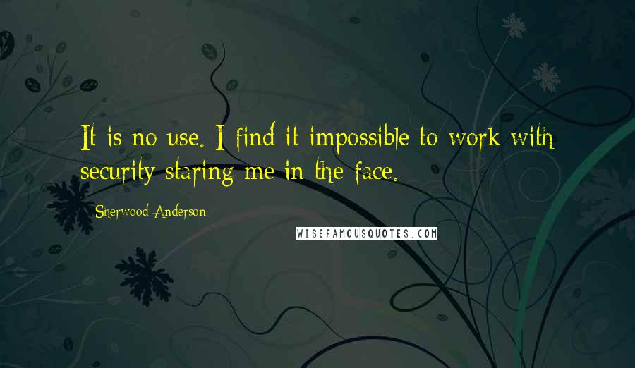 Sherwood Anderson Quotes: It is no use. I find it impossible to work with security staring me in the face.