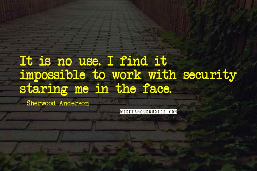 Sherwood Anderson Quotes: It is no use. I find it impossible to work with security staring me in the face.